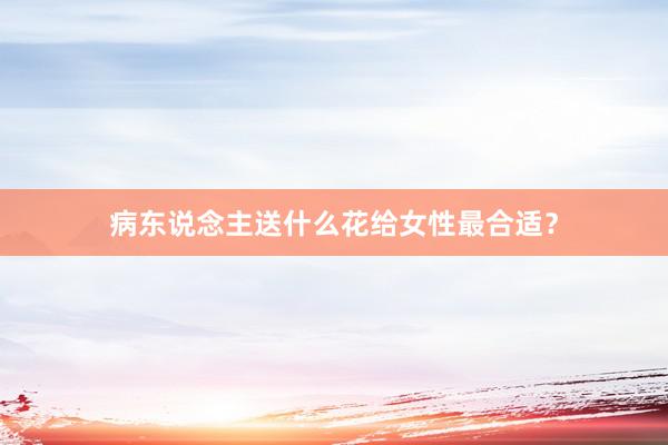 病东说念主送什么花给女性最合适？