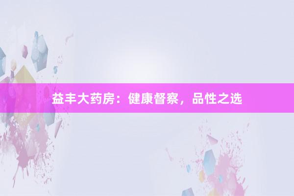 益丰大药房：健康督察，品性之选