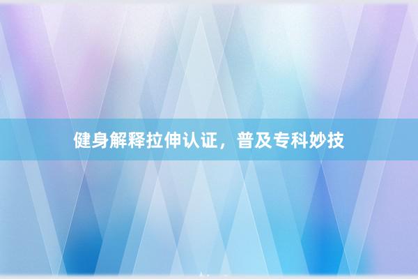 健身解释拉伸认证，普及专科妙技