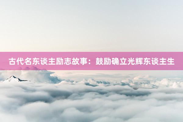 古代名东谈主励志故事：鼓励确立光辉东谈主生